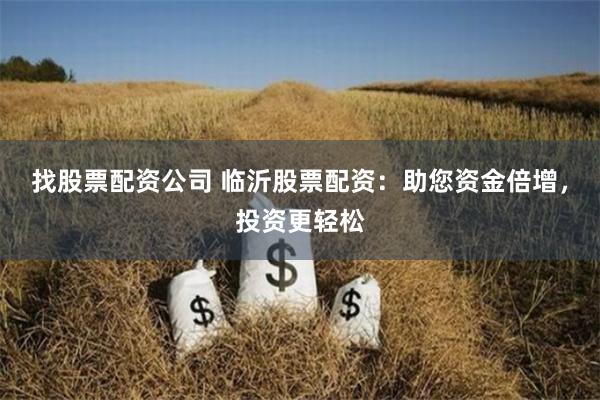 找股票配资公司 临沂股票配资：助您资金倍增，投资更轻松