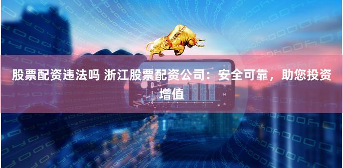 股票配资违法吗 浙江股票配资公司：安全可靠，助您投资增值