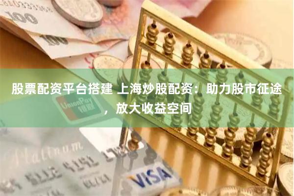 股票配资平台搭建 上海炒股配资：助力股市征途，放大收益空间