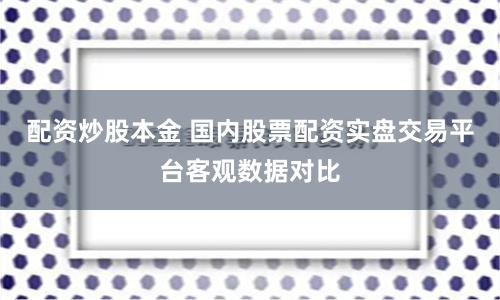 配资炒股本金 国内股票配资实盘交易平台客观数据对比