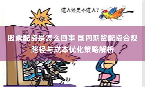 股票配资是怎么回事 国内期货配资合规路径与成本优化策略解析