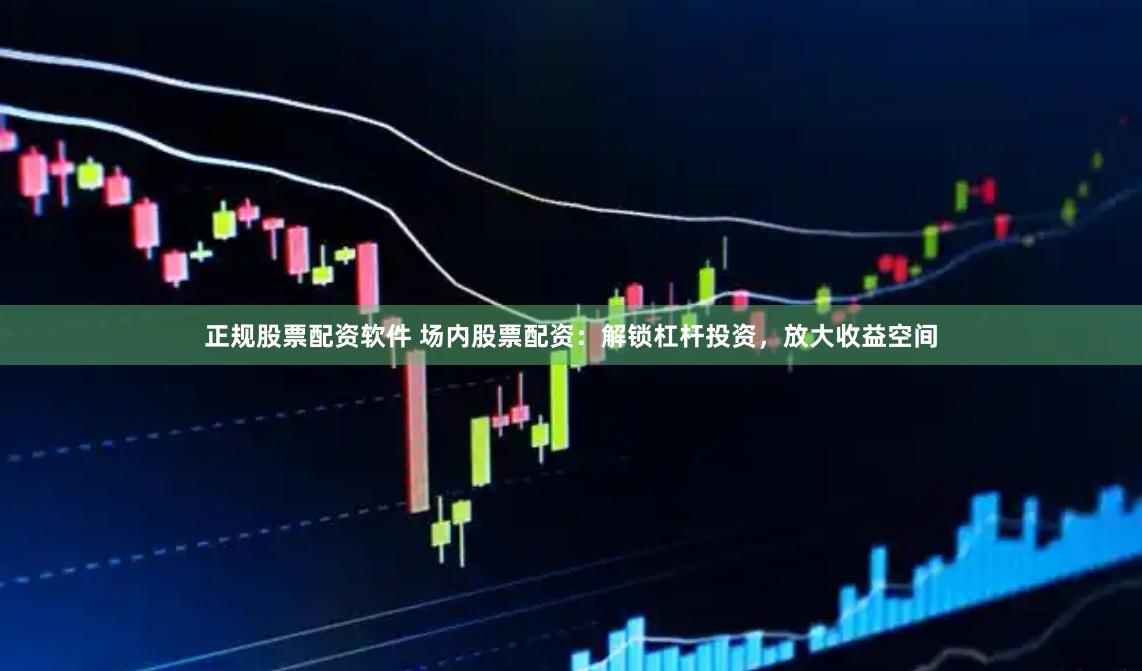 正规股票配资软件 场内股票配资：解锁杠杆投资，放大收益空间