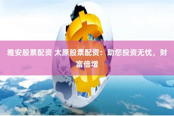 雅安股票配资 太原股票配资：助您投资无忧，财富倍增