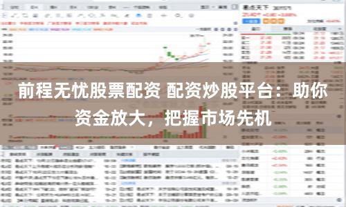 前程无忧股票配资 配资炒股平台：助你资金放大，把握市场先机