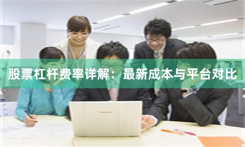 股票杠杆费率详解：最新成本与平台对比