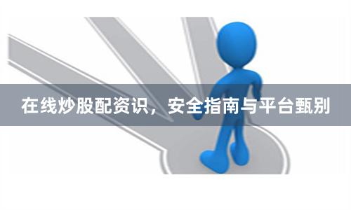 在线炒股配资识，安全指南与平台甄别