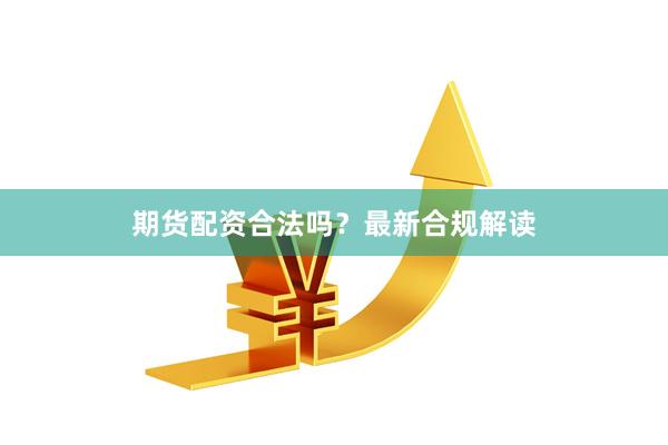 期货配资合法吗？最新合规解读