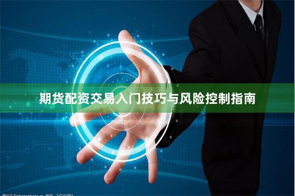 期货配资交易入门技巧与风险控制指南