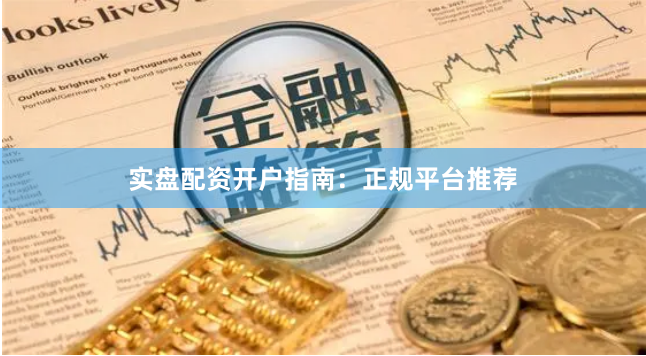 实盘配资开户指南：正规平台推荐
