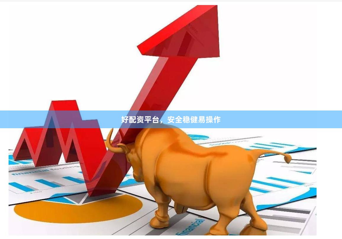 好配资平台，安全稳健易操作