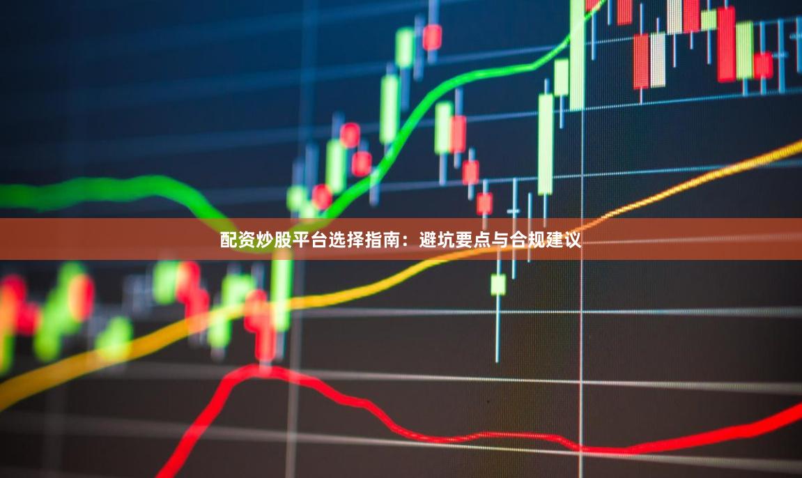 配资炒股平台选择指南：避坑要点与合规建议