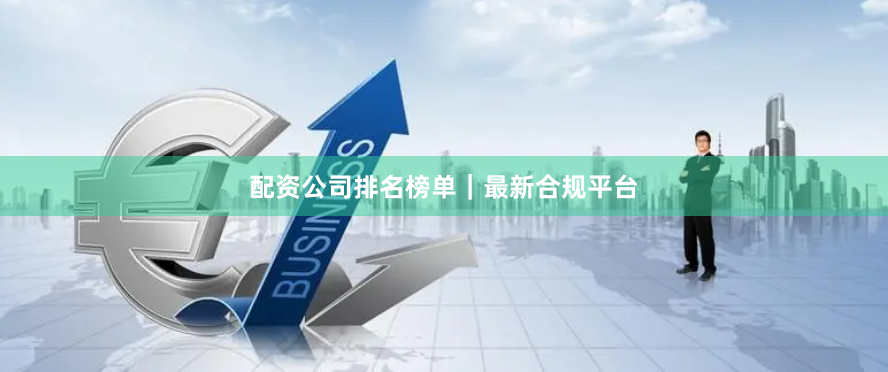 配资公司排名榜单｜最新合规平台