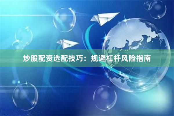 炒股配资选配技巧：规避杠杆风险指南