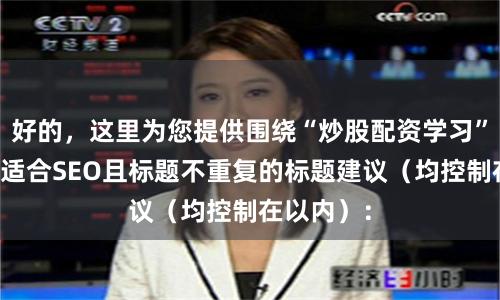 好的，这里为您提供围绕“炒股配资学习”关键词、适合SEO且标题不重复的标题建议（均控制在以内）：