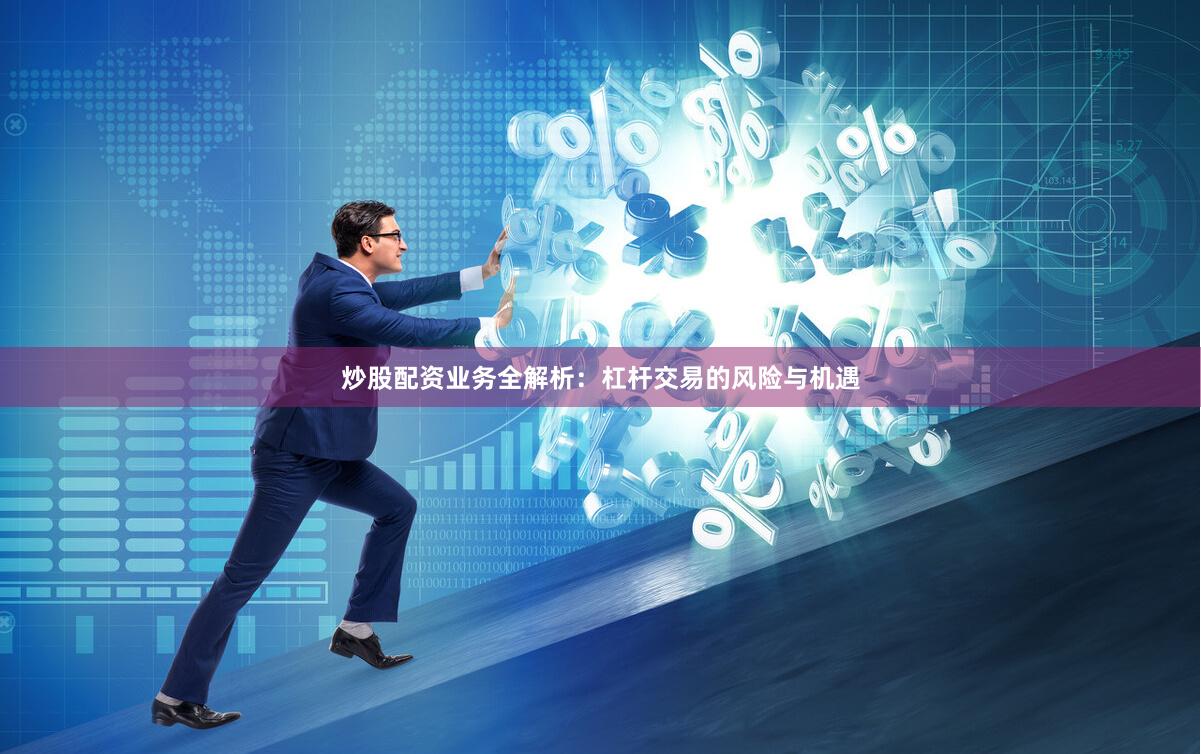 炒股配资业务全解析：杠杆交易的风险与机遇